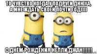 то чувство когда у подруги днюха, а мне ждать своей почти год)))) с днём рождения нелли джан!!!!!!