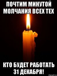 почтим минутой молчания всех тех кто будет работать 31 декабря!