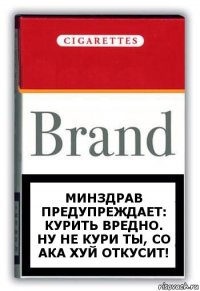 Минздрав предупреждает:
Курить вредно. НУ НЕ КУРИ ТЫ, СО АКА ХУЙ ОТКУСИТ!