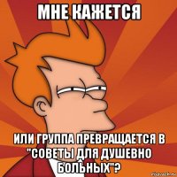 мне кажется или группа превращается в "советы для душевно больных"?