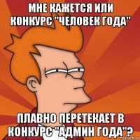 мне кажется или конкурс "человек года" плавно перетекает в конкурс "админ года"?