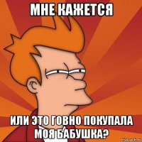 мне кажется или это говно покупала моя бабушка?