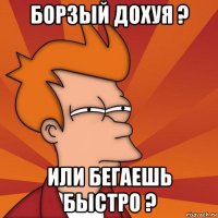 борзый дохуя ? или бегаешь быстро ?