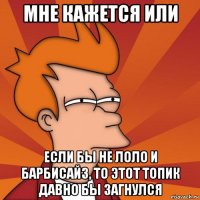 мне кажется или если бы не лоло и барбисайз, то этот топик давно бы загнулся