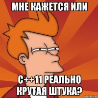 мне кажется или с++11 реально крутая штука?