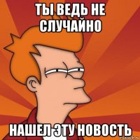 ты ведь не случайно нашел эту новость