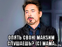  опять свою макsим слушаешь? (с) мама