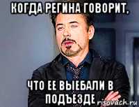 когда регина говорит, что ее выебали в подъезде