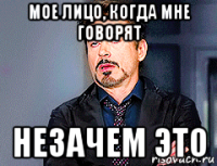 мое лицо, когда мне говорят незачем это
