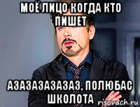 моё лицо когда кто пишет азазазазазаз, полюбас школота
