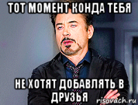 тот момент конда тебя не хотят добавлять в друзья