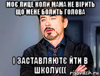 моє лице коли мама не вірить що мене болить голова і заставляютє йти в школу(((