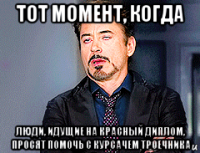 тот момент, когда люди, идущие на красный диплом, просят помочь с курсачем троечника