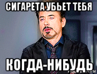 сигарета убьет тебя когда-нибудь