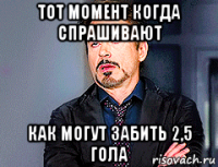 тот момент когда спрашивают как могут забить 2,5 гола