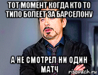 тот момент когда кто то типо болеет за барселону а не смотрел ни один матч