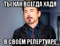 ты как всегда хадя в своём репертуаре