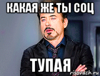 какая же ты соц тупая