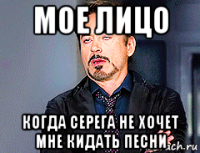 мое лицо когда серега не хочет мне кидать песни