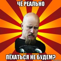 чё реально пёхаться не будем?