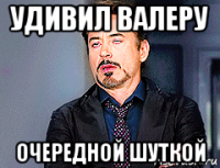 удивил валеру очередной шуткой
