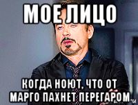мое лицо когда ноют, что от марго пахнет перегаром
