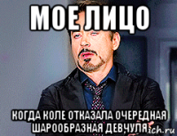 мое лицо когда коле отказала очередная шарообразная девчуля