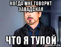 когда мне говорит завадская что я тупой