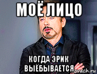 моё лицо когда эрик выёбывается
