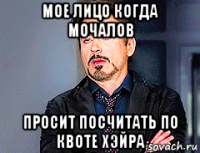 мое лицо когда мочалов просит посчитать по квоте хэйра
