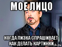 мое лицо когда лизка спрашивает как делать картинки