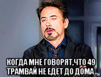  когда мне говорят,что 49 трамвай не едет до дома