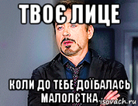 твоє лице коли до тебе доїбалась малолєтка