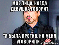 мое лицо, когда девушка говорит "я была против, но меня уговорили."