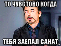 то чувстово когда тебя заепал санат