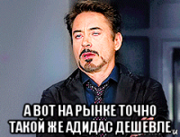  а вот на рынке точно такой же адидас дешевле