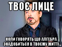 твоє лице коли говорять що алгебра знадобиться в твоєму житті