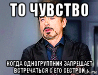 то чувство когда одногруппник запрещает встречаться с его сестрой