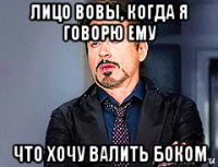 лицо вовы, когда я говорю ему что хочу валить боком