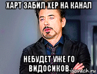 харт забил хер на канал небудет уже го видосиков