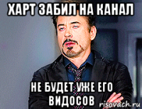 харт забил на канал не будет уже его видосов