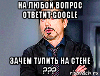 на любой вопрос ответит google зачем тупить на стене ???