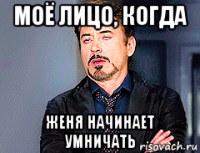 моё лицо, когда женя начинает умничать