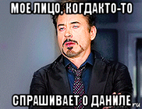 мое лицо, когдакто-то спрашивает о даниле