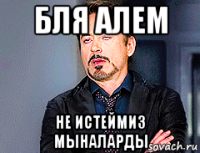 бля алем не истеймиз мыналарды