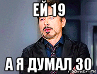 ей 19 а я думал 30