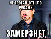 не трогай ,стекло руками замерзнет