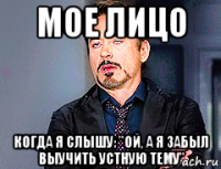 мое лицо когда я слышу: "ой, а я забыл выучить устную тему"