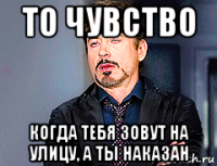 то чувство когда тебя зовут на улицу, а ты наказан