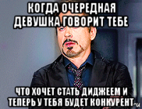 когда очередная девушка говорит тебе что хочет стать диджеем и теперь у тебя будет конкурент